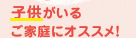 子供がいるご家庭にオススメ！ 