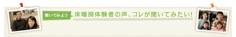 聞いてみよう 床暖房体験者の声、コレが聞いてみたい！