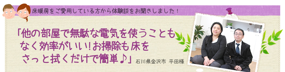 ｢他の部屋で無駄な電気を使うこともなく効率がいい!お掃除も床をさっと拭くだけで簡単♪｣ 石川県金沢市 平田様