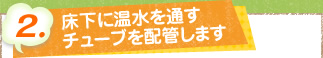 2. 床下に温水を通すチューブを配管します