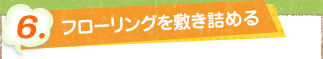 6. フローリングを敷き詰める