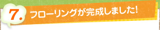 7. フローリングが完成しました！