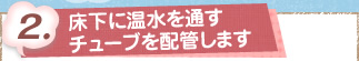 2. 床下に温水を通すチューブを配管します