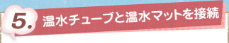 5. 温水チューブと温水マットを接続