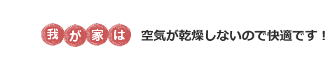 我が家は空気が乾燥しないので快適です！