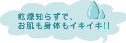 乾燥知らずで、お肌も身体もイキイキ！！