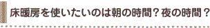 床暖房を使いたいのは朝の時間？夜の時間？