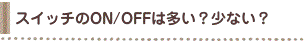 スイッチのON/OFFは多い？少ない？