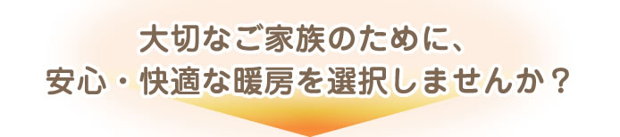 大切なご家族のために、安心・快適な暖房を選択しませんか？