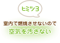 ヒミツ3 室内で燃焼させないので空気を汚さない