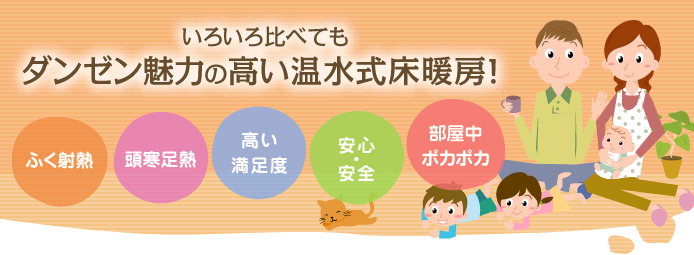 いろいろ比べてもダンゼン魅力の高い温水式床暖房！ふく射熱・頭寒足熱・高い満足度・安心・安全・部屋中ポカポカ