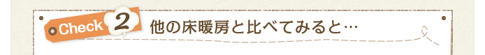 Check2 他の床暖房と比べてみると…