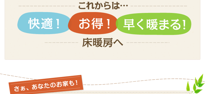 これからは…快適！お得！早く暖まる！床暖房へ