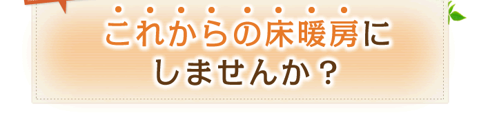 さぁ、あなたのお家も！これからの床暖房にしませんか？