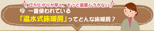 今 一番使われている「温水式床暖房」ってどんな床暖房？