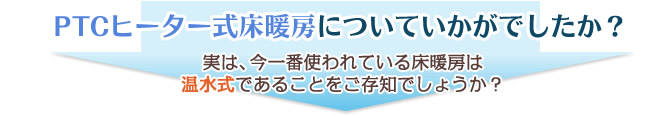 PTCヒーター式床暖房についていかがでしたか？実は、今一番使われている床暖房は温水式であることをご存知でしょうか？