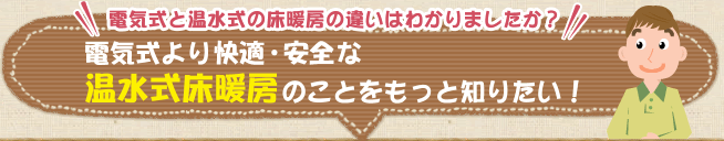 電気式よりお得で快適・安全な温水式床暖房のことをもっと知りたい！