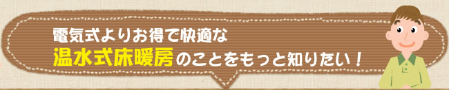 電気式よりお得で快適な温水式床暖房のことをもっと知りたい！