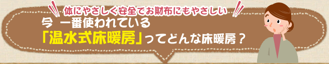 今 一番使われている「温水式床暖房」ってどんな床暖房？