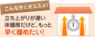 立ち上がりが遅い床暖房だけど、もっと早く暖めたい